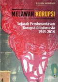 Melawan Korupsi : Sejarah Pemberantasan Korupsi di Indonesia 1945-2014