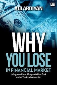 Why You Lose in Financial Market; Menguasai Seni Mengendalikan Diri Untuk Trader dan Investor